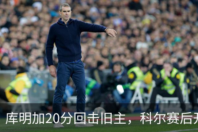 库明加20分回击旧主，科尔赛后开口谈他加盟森林狼
