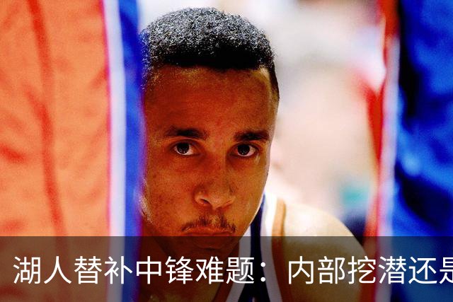 湖人替补中锋难题：内部挖潜还是外部补强？