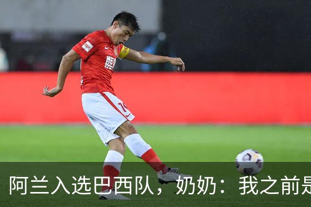 阿兰入选巴西队，奶奶：我之前是业余球员，总会给他建议